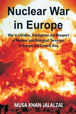 Nuclear War in Europe: War in Ukraine, Intelligence and Prospect of Nuclear and Biological Terrorism in Europe and Central Asia - Musa Khan Jalalzai - cover
