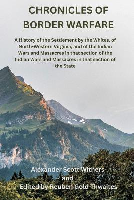 Chronicles of Border Warfare: A History of the Settlement by the Whites, of North-Western Virginia, and of the Indian Wars and Massacres in that section of the Indian Wars and Massacres in that section of the State - Alexander Scott Withers - cover