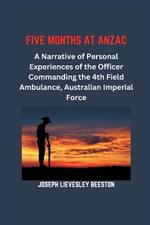 Five Months at Anzac: A Narrative of Personal Experiences of the Officer Commanding the 4th Field Ambulance, Australian Imperial Force