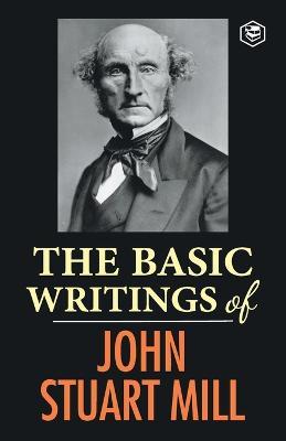 The Basic Writings of John Stuart Mill: On Liberty, The Subjection of Women and Utilitarianism & Socialism - John Stuart Mill - cover