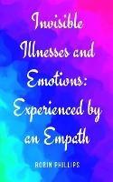 Invisible Illnesses and Emotions: Experienced by an Empath - Robin Phillips - cover