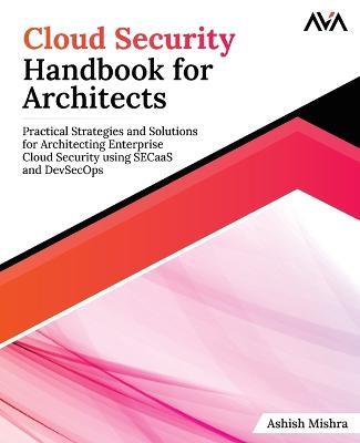 Cloud Security Handbook for Architects: Practical Strategies and Solutions for Architecting Enterprise Cloud Security using SECaaS and DevSecOps - Ashish Mishra - cover