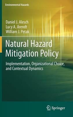 Natural Hazard Mitigation Policy: Implementation, Organizational Choice, and Contextual Dynamics - Daniel J. Alesch,Lucy A. Arendt,William J. Petak - cover
