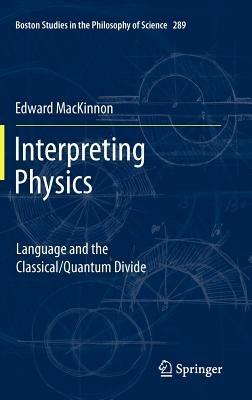Interpreting Physics: Language and the Classical/Quantum Divide - Edward MacKinnon - cover