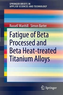 Fatigue of Beta Processed and Beta Heat-treated Titanium Alloys - Russell Wanhill,Simon Barter - cover