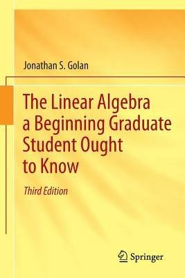 The Linear Algebra a Beginning Graduate Student Ought to Know - Jonathan S. Golan - cover