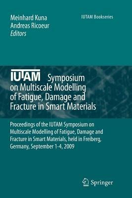 IUTAM Symposium on Multiscale Modelling of Fatigue, Damage and Fracture in Smart Materials: Proceedings of the IUTAM Symposium on Multiscale Modelling of Fatigue, Damage and Fracture in Smart Materials, held in Freiberg,  Germany, September 1-4, 2009 - cover