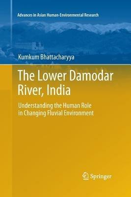 The Lower Damodar River, India: Understanding the Human Role in Changing Fluvial Environment - Kumkum Bhattacharyya - cover