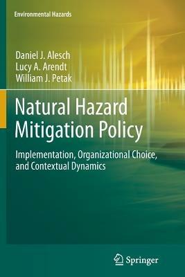 Natural Hazard Mitigation Policy: Implementation, Organizational Choice, and Contextual Dynamics - Daniel J. Alesch,Lucy A. Arendt,William J. Petak - cover