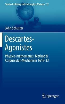 Descartes-Agonistes: Physico-mathematics, Method & Corpuscular-Mechanism 1618-33 - John Schuster - cover