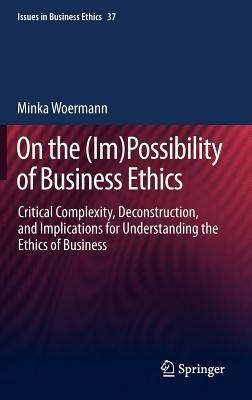 On the (Im)Possibility of Business Ethics: Critical Complexity, Deconstruction, and Implications for Understanding the Ethics of Business - Minka Woermann - cover
