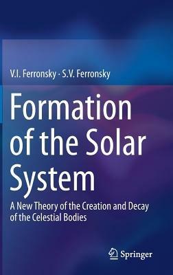 Formation of the Solar System: A New Theory of the Creation and Decay of the Celestial Bodies - V.I. Ferronsky,S.V. Ferronsky - cover