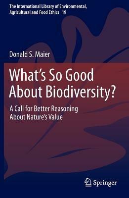What's So Good About Biodiversity?: A Call for Better Reasoning About Nature's Value - Donald S. Maier - cover