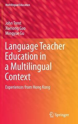 Language Teacher Education in a Multilingual Context: Experiences from Hong Kong - John Trent,Xuesong Gao,Mingyue Gu - cover