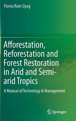 Afforestation, Reforestation and Forest Restoration in Arid and Semi-arid Tropics: A Manual of Technology & Management - Panna Ram Siyag - cover
