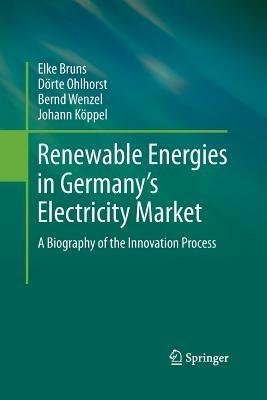 Renewable Energies in Germany’s Electricity Market: A Biography of the Innovation Process - Elke Bruns,Dörte Ohlhorst,Bernd Wenzel - cover