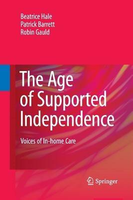 The Age of Supported Independence: Voices of In-home Care - Beatrice Hale,Patrick Barrett,Robin Gauld - cover