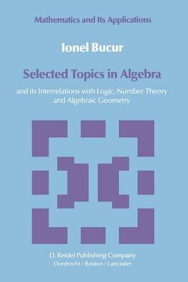 Selected Topics in Algebra: and its Interrelations with Logic, Number Theory and Algebraic Geometry - I. Bucur - cover