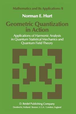 Geometric Quantization in Action: Applications of Harmonic Analysis in Quantum Statistical Mechanics and Quantum Field Theory - N.E. Hurt - cover