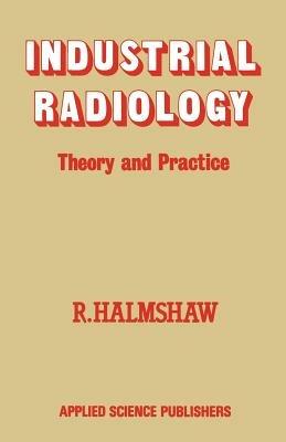 Industrial Radiology: Theory and Practice - R. Halmshaw - cover