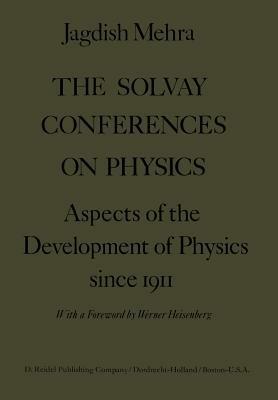 The Solvay Conferences on Physics: Aspects of the Development of Physics Since 1911 - Jagdish Mehra - cover