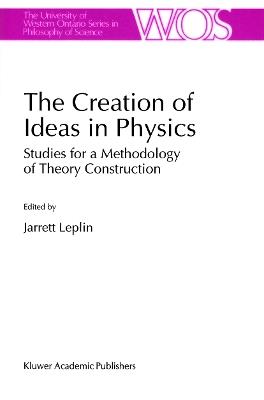 The Creation of Ideas in Physics: Studies for a Methodology of Theory Construction - cover