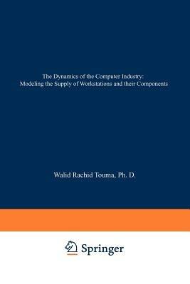 The Dynamics of the Computer Industry: Modeling the Supply of Workstations and their Components - Walid Rachid Touma - cover