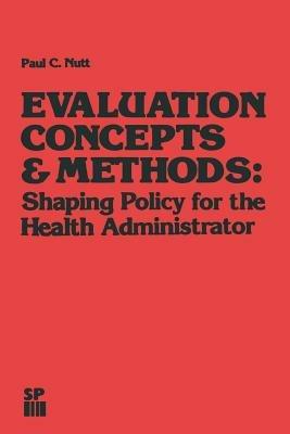 Evaluation Concepts & Methods: Shaping Policy for the Health Administrator - Paul C. Nutt - cover