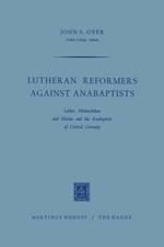 Lutheran Reformers Against Anabaptists: Luther, Melanchthon and Menius and the Anabaptists of Central Germany