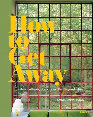 How To Get Away: Cabins, cottages, hideouts and the design of retreat - Laura May Todd - cover