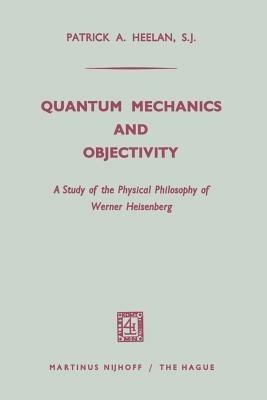 Quantum Mechanics and Objectivity: A Study of the Physical Philosophy of Werner Heisenberg - Patrick A. Heelan - cover