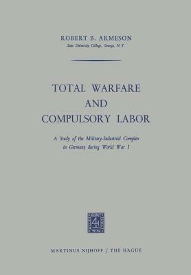 Total Warfare and Compulsory Labor: A Study of the Military-Industrial Complex in Germany during World War I - Robert B. Armeson - cover