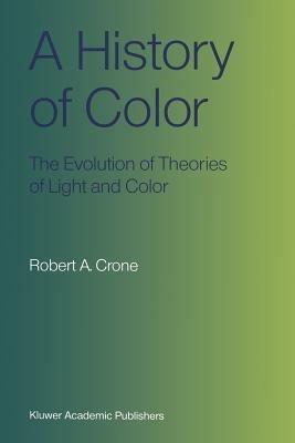 A History of Color: The Evolution of Theories of Light and Color - Robert A. Crone - cover