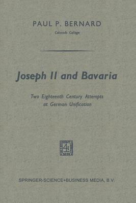 Joseph II and Bavaria: Two Eighteenth Century Attempts at German Unification - Paul P. Bernard - cover