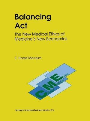 Balancing Act: The New Medical Ethics of Medicine’s New Economics - E. Haavi Morreim - cover