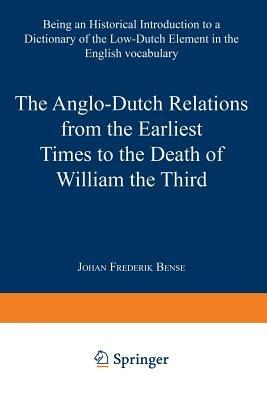 The Anglo-Dutch Relations from the Earliest Times to the Death of William the Third: Being an Historical Introduction to a Dictionary of the Low-Dutch Element in the English Vocabulary - Johan Frederik Bense - cover