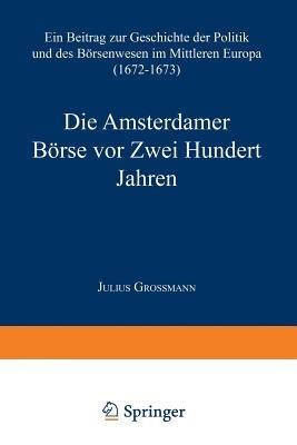 Die Amsterdamer Börse vor Zwei Hundert Jahren: Ein Beitrag zur Geschichte der Politik und des Börsenwesens im Mittleren Europa (1672–1673) - Julius Grossmann - cover