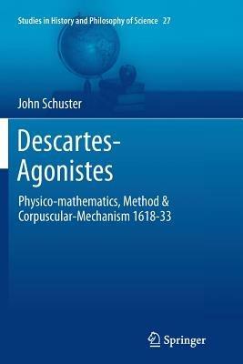 Descartes-Agonistes: Physico-mathematics, Method & Corpuscular-Mechanism 1618-33 - John Schuster - cover