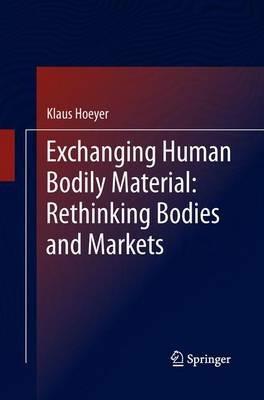Exchanging Human Bodily Material: Rethinking Bodies and Markets - Klaus Hoeyer - cover