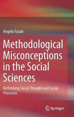 Methodological Misconceptions in the Social Sciences: Rethinking Social Thought and Social Processes - Angelo Fusari - cover