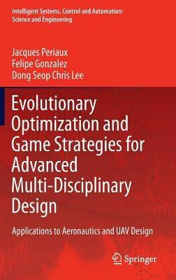 Evolutionary Optimization and Game Strategies for Advanced Multi-Disciplinary Design: Applications to Aeronautics and UAV Design - Jacques Periaux,Felipe Gonzalez,Dong Seop Chris Lee - cover