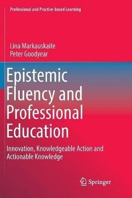 Epistemic Fluency and Professional Education: Innovation, Knowledgeable Action and Actionable Knowledge - Lina Markauskaite,Peter Goodyear - cover