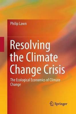 Resolving the Climate Change Crisis: The Ecological Economics of Climate Change - Philip Lawn - cover