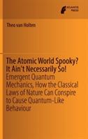 The Atomic World Spooky? It Ain't Necessarily So!: Emergent Quantum Mechanics, How the Classical Laws of Nature Can Conspire to Cause Quantum-Like Behaviour - Theo van Holten - cover
