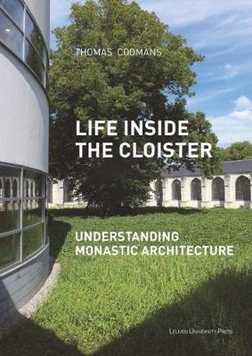 Life Inside the Cloister: Understanding Monastic Architecture: Tradition, Reformation, Adaptive Reuse - Thomas Coomans - cover