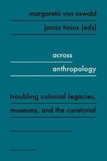 Across Anthropology: Troubling Colonial Legacies, Museums, and the Curatorial