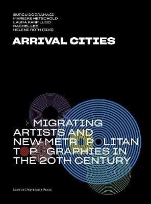 Arrival Cities: Migrating Artists and New Metropolitan Topographies in the 20th Century - cover