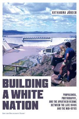 Building a White Nation: Propaganda, Photography, and the Apartheid Regime Between the Late 1940s and the Mid-1970s - Katharina Jörder - cover