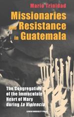 Missionaries and Resistance in Guatemala: The Congregation of the Immaculate Heart of Mary during 'La Violencia'