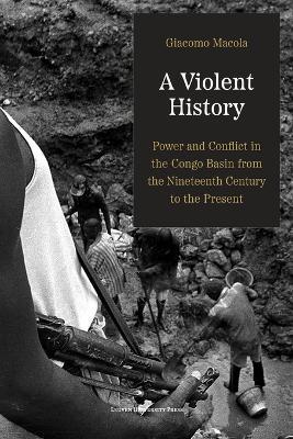 A Violent History: Power and Conflict in the Congo Basin from the Nineteenth Century to the Present - Giacomo Macola - cover